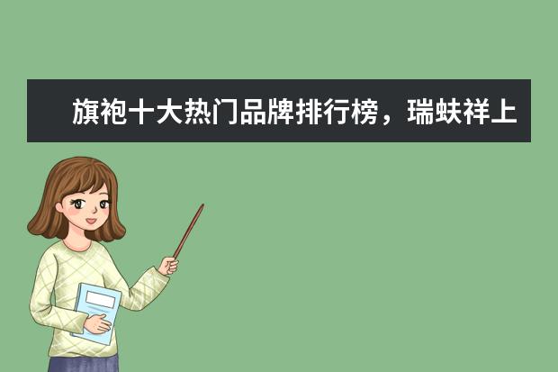 旗袍十大热门品牌排行榜，瑞蚨祥上榜，第七是国服之旗 3月武汉各区房价排行榜,武昌区房价接近2万/㎡