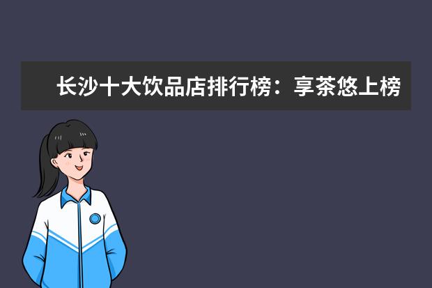 长沙十大饮品店排行榜：享茶悠上榜，第十可以“撸鸭” 银耳十大品牌排行榜