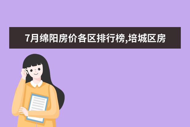 7月绵阳房价各区排行榜,培城区房价5927元/㎡梓潼县房价下降 7月牡丹江房价各区排行榜,西安区房价4930元/㎡东安区房价上涨