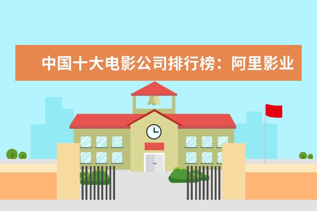 中国十大电影公司排行榜：阿里影业上榜，第五成立最早 国外最受欢迎中国电影排行榜,享誉全球的中国电影