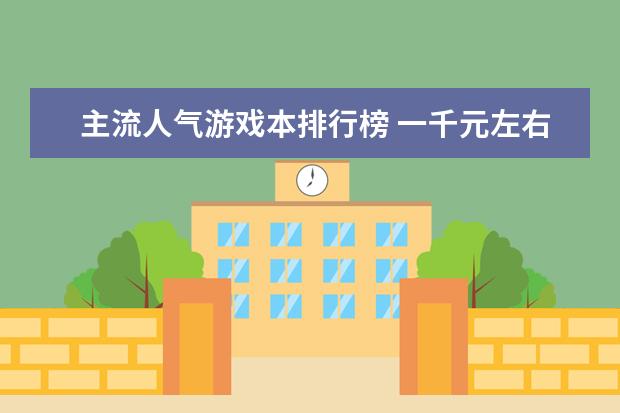 主流人气游戏本排行榜 一千元左右最好的手机排行榜：中兴上榜，第一手机系列繁多