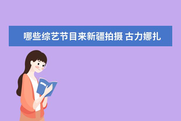 哪些综艺节目来新疆拍摄 古力娜扎自拍绝美,你还知道哪些新疆美女演员? - 百...