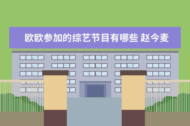 欧欧参加的综艺节目有哪些 赵今麦加盟综艺《花儿与少年》,她曾出席过哪些热门...