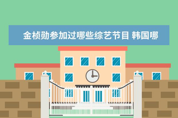 金桢勋参加过哪些综艺节目 韩国哪些明星参加过中国的综艺节目