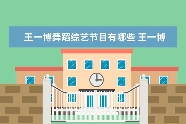 王一博舞蹈综艺节目有哪些 王一博的综艺节目都有哪些