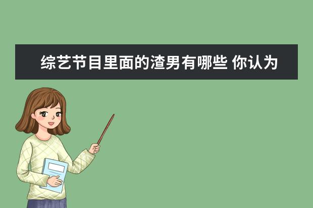 综艺节目里面的渣男有哪些 你认为娱乐圈的渣男有哪些?
