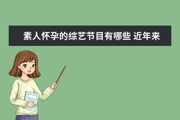 素人怀孕的综艺节目有哪些 近年来,素人恋爱综艺数量增多,你认为此类节目究竟是...