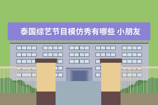 泰国综艺节目模仿秀有哪些 小朋友们,你们看过20年以前的综艺节目么?