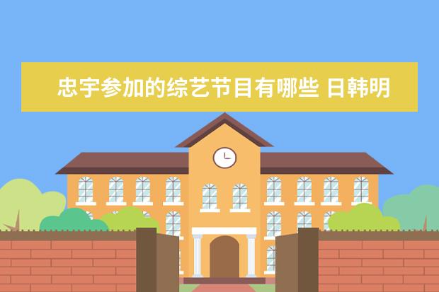 忠宇参加的综艺节目有哪些 日韩明星:韩庚在韩国和哪些艺人关系较好?他有哪些圈...