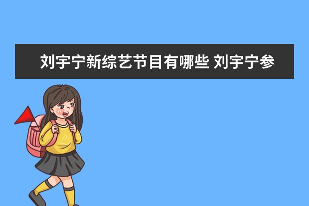 刘宇宁新综艺节目有哪些 刘宇宁参加的综艺节目有哪些?
