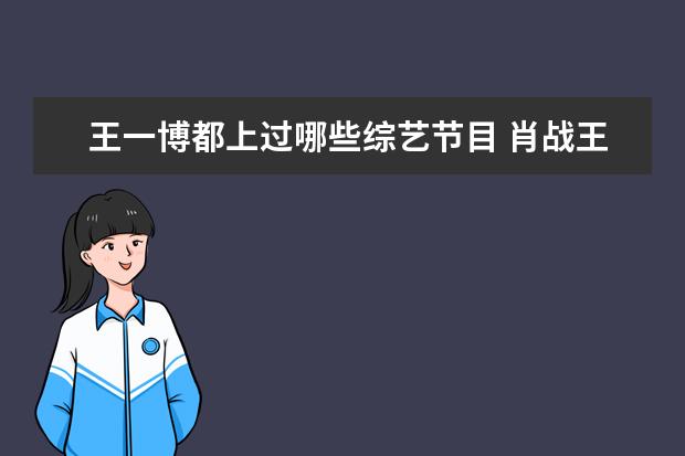 王一博都上过哪些综艺节目 肖战王一博参加的综艺有哪些