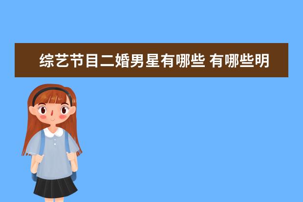 综艺节目二婚男星有哪些 有哪些明星凭借综艺失去大量粉丝的?