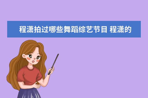 程潇拍过哪些舞蹈综艺节目 程潇的舞蹈功底怎么样?与吴宣仪对比谁更厉害一些? -...