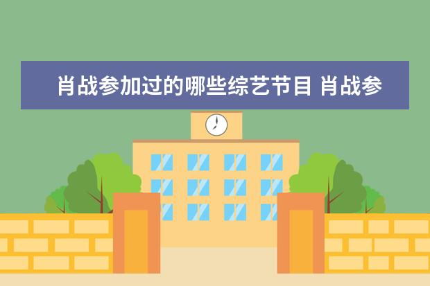 肖战参加过的哪些综艺节目 肖战参加过的综艺节目有哪些