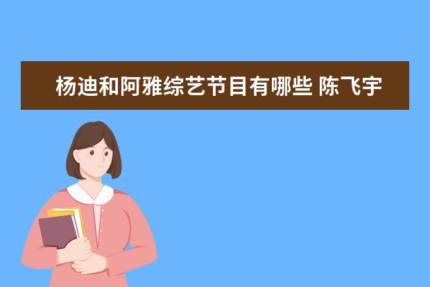 杨迪和阿雅综艺节目有哪些 陈飞宇参加过哪些综艺?