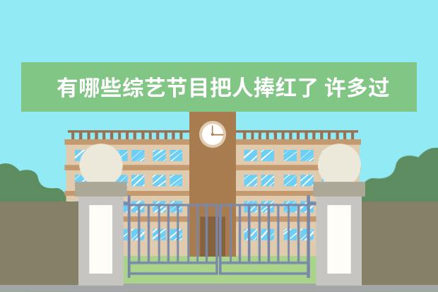 有哪些综艺节目把人捧红了 许多过气艺人凭借综艺节目重新翻红,综艺节目的捧人...