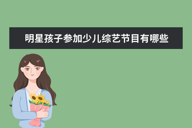 明星孩子参加少儿综艺节目有哪些 明星养成综艺节目都有什么啊?