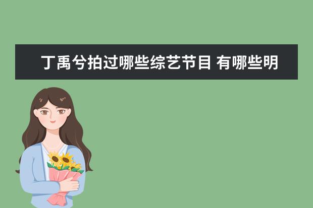 丁禹兮拍过哪些综艺节目 有哪些明星本来你很喜欢,结果上完综艺节目后就对他...