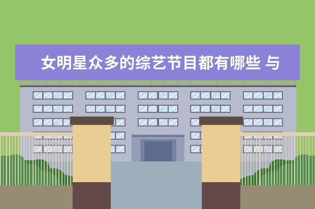 女明星众多的综艺节目都有哪些 与25位女明星恋爱的综艺节目叫什么名字