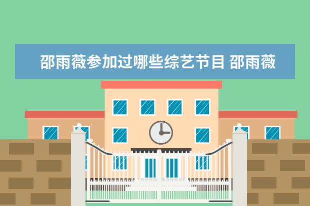 邵雨薇参加过哪些综艺节目 邵雨薇否认结婚传闻,她最近有哪些新作品?