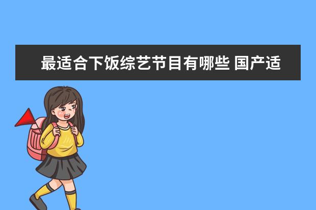 最适合下饭综艺节目有哪些 国产适合下饭的搞笑综艺有哪些?