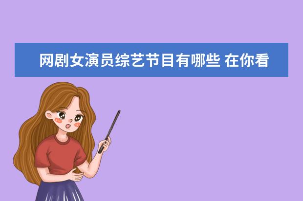网剧女演员综艺节目有哪些 在你看过的综艺节目中,哪个明星演技最高?