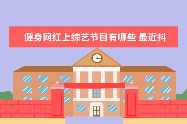 健身网红上综艺节目有哪些 最近抖音流行明星聚集的那个是什么综艺节目? - 百度...