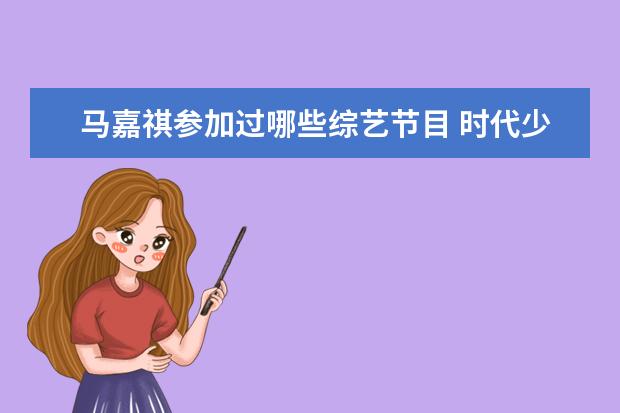 马嘉祺参加过哪些综艺节目 时代少年团全员上过哪些综艺?