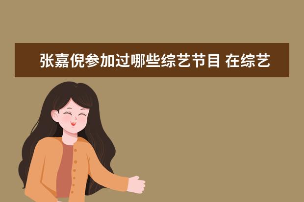 张嘉倪参加过哪些综艺节目 在综艺节目中,谢娜和张嘉倪关系不错,为何会传出她两...