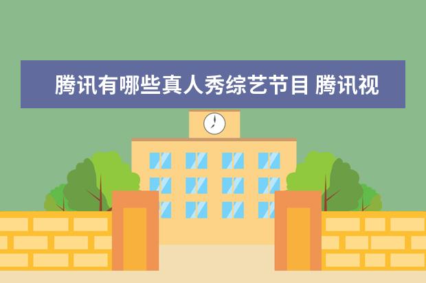 腾讯有哪些真人秀综艺节目 腾讯视频综艺节目有哪些?