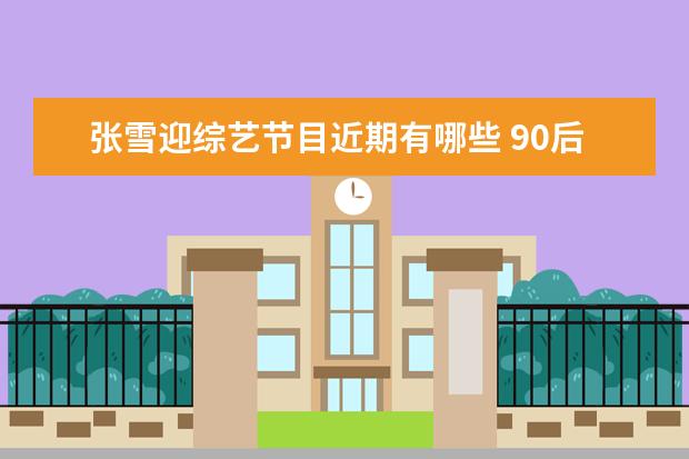 张雪迎综艺节目近期有哪些 90后小花旦杨紫,她参加过的综艺有哪些?