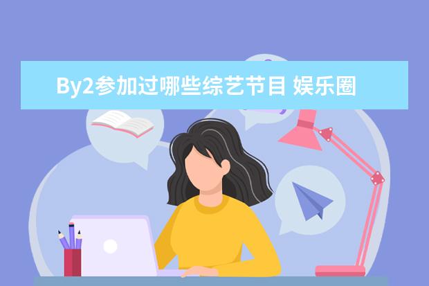 By2参加过哪些综艺节目 娱乐圈的亲姐妹明星有哪些?