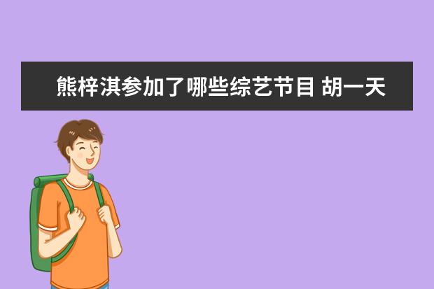 熊梓淇参加了哪些综艺节目 胡一天参加的所有综艺节目(胡一天参加过什么综艺) -...