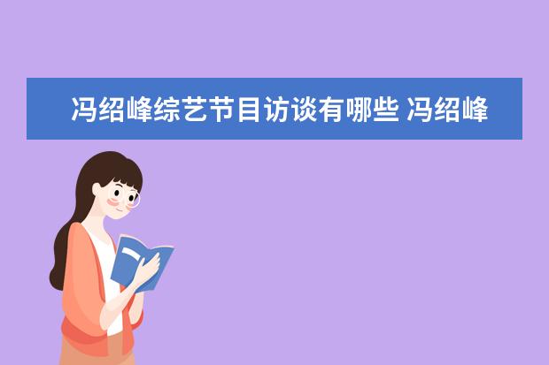 冯绍峰综艺节目访谈有哪些 冯绍峰上过不少综艺节目,他的综艺感到底如何? - 百...