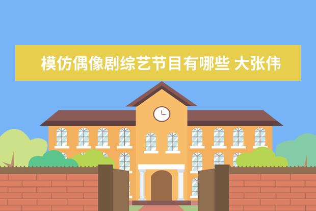 模仿偶像剧综艺节目有哪些 大张伟《百变大咖秀》中模仿彭磊太像了,他还有哪些...