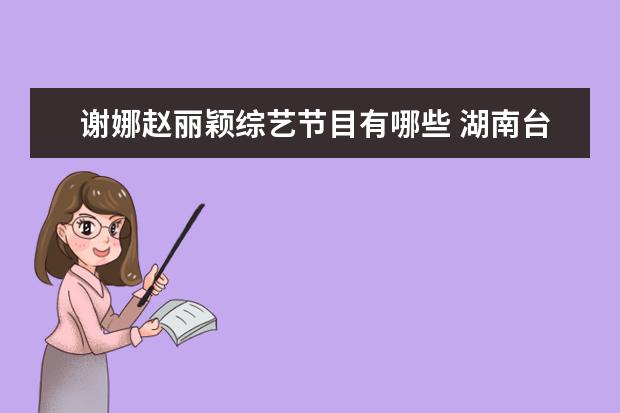 谢娜赵丽颖综艺节目有哪些 湖南台.有何炅.宁静.蔡少芬.赵丽颖.谢娜.等等是什么...