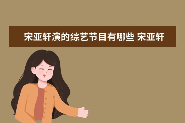 宋亚轩演的综艺节目有哪些 宋亚轩刘耀文参加的综艺有哪些?