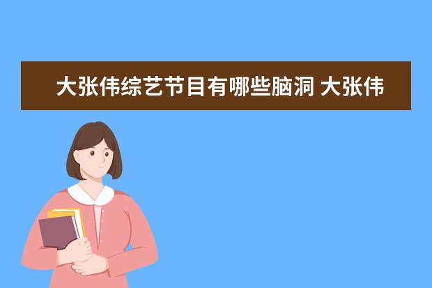 大张伟综艺节目有哪些脑洞 大张伟脑洞清奇,说出的哪些话让你意想不到? - 百度...