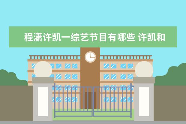 程潇许凯一综艺节目有哪些 许凯和程潇参加的综艺有哪些