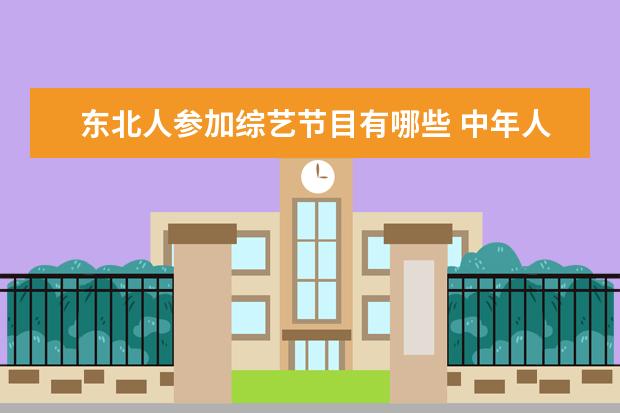 东北人参加综艺节目有哪些 中年人相亲的综艺节目有哪些?