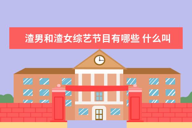 渣男和渣女综艺节目有哪些 什么叫渣男?渣男有哪些特征?那什么又叫渣女?渣女又...