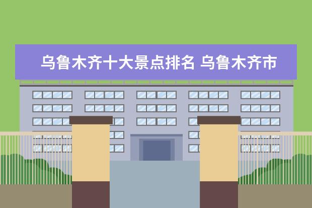 乌鲁木齐十大景点排名 乌鲁木齐市内必打卡的景点有哪些