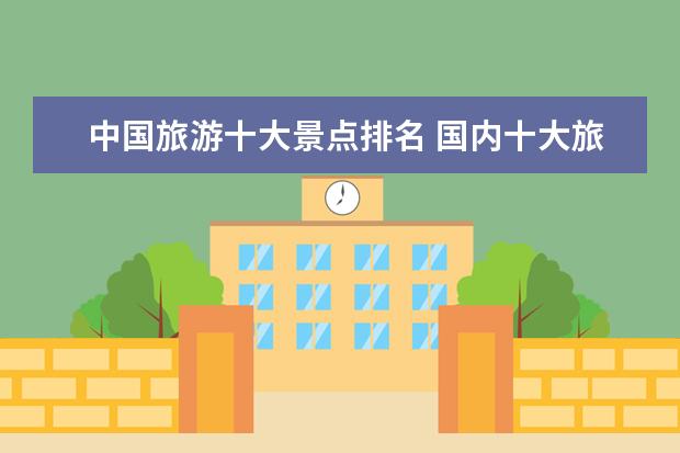 中国旅游十大景点排名 国内十大旅游景点排名