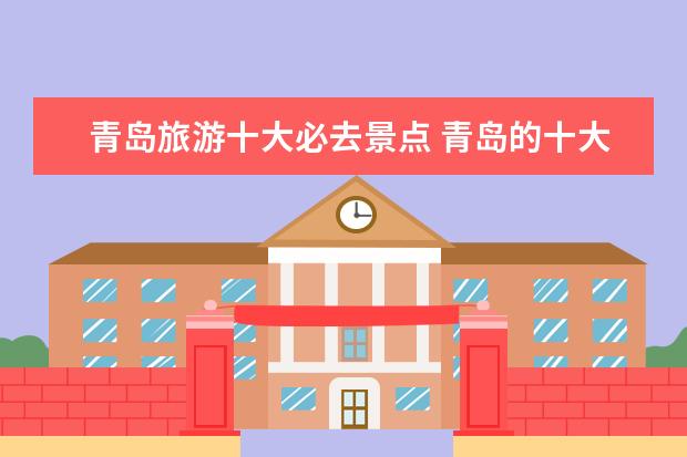 青岛旅游十大必去景点 青岛的十大旅游景点推荐有哪些?