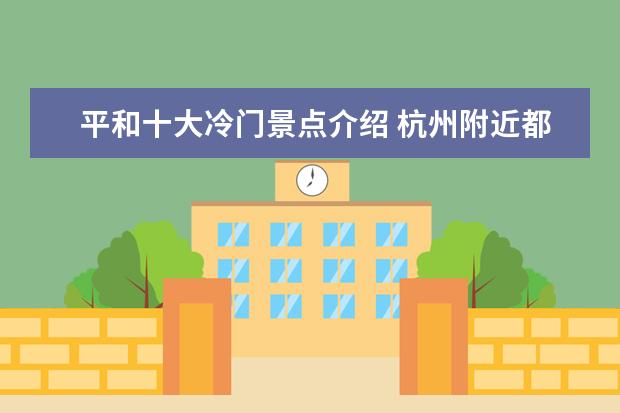 平和十大冷门景点介绍 杭州附近都有什么好看的古镇?