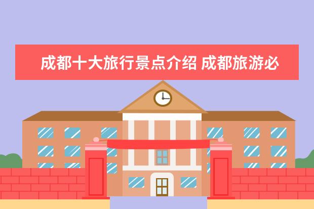 成都十大旅行景点介绍 成都旅游必去十大景点有哪些?