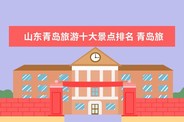 山东青岛旅游十大景点排名 青岛旅游十大必去景点 你去哪些地方玩过