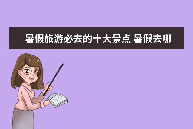 暑假旅游必去的十大景点 暑假去哪里旅游好 暑假旅游国内必去的六大地方 - 百...