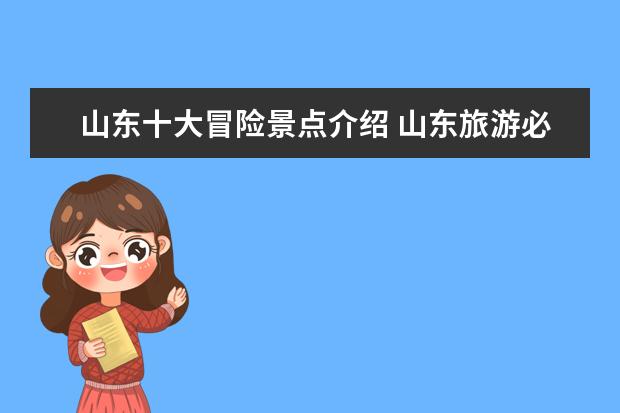 山东十大冒险景点介绍 山东旅游必去的十大景点有哪些