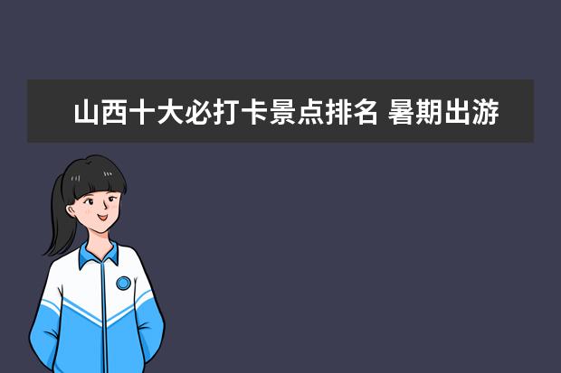 山西十大必打卡景点排名 暑期出游攻略 | 来山西一定要打卡的景点,千万别错过...